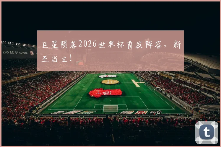 巨星陨落2026世界杯首发阵容，新王当立！