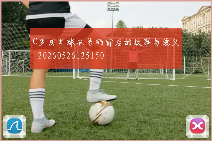 C罗历年球衣号码背后的故事与意义_20260526125150