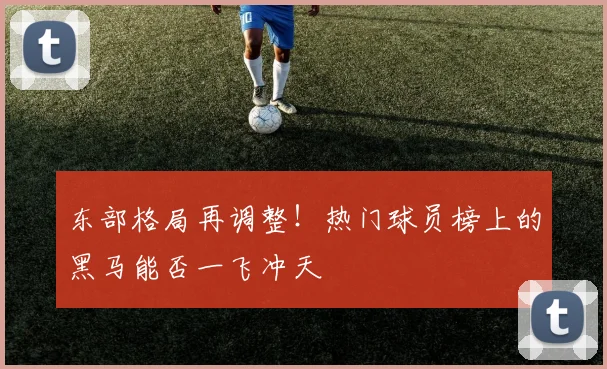 东部格局再调整！热门球员榜上的黑马能否一飞冲天