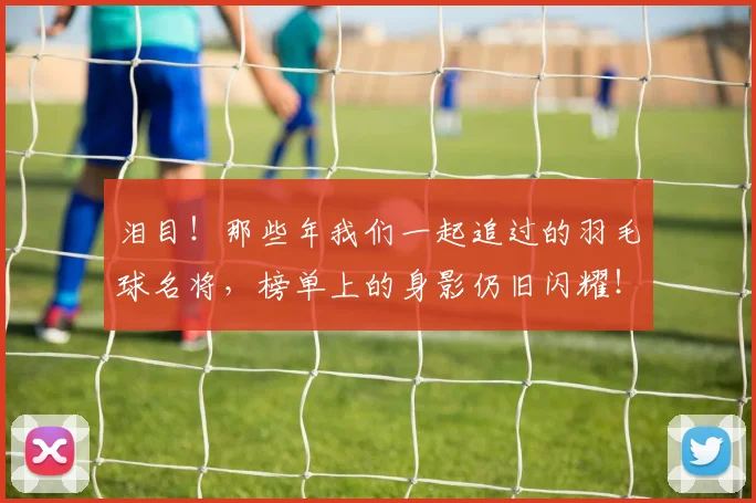 泪目！那些年我们一起追过的羽毛球名将，榜单上的身影仍旧闪耀！