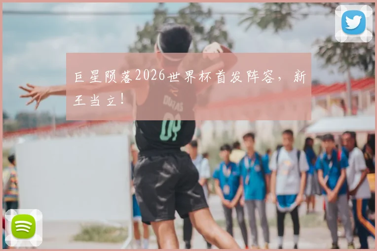 巨星陨落2026世界杯首发阵容,新王当立!
