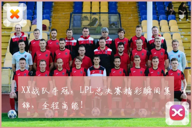 XX战队夺冠，LPL总决赛精彩瞬间集锦，全程高能！