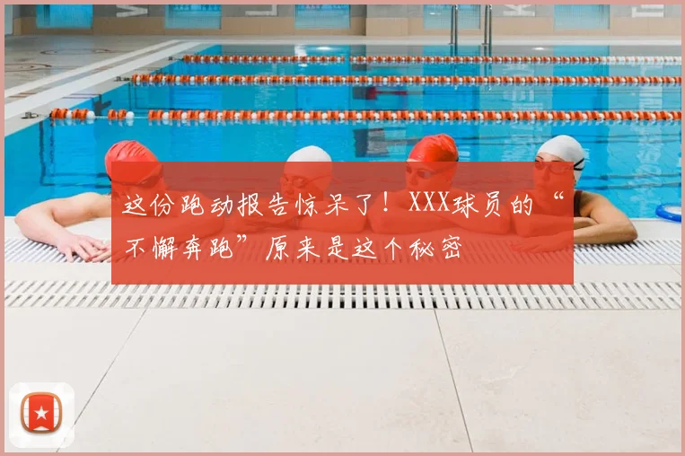 这份跑动报告惊呆了!XXX球员的“不懈奔跑”原来是这个秘密