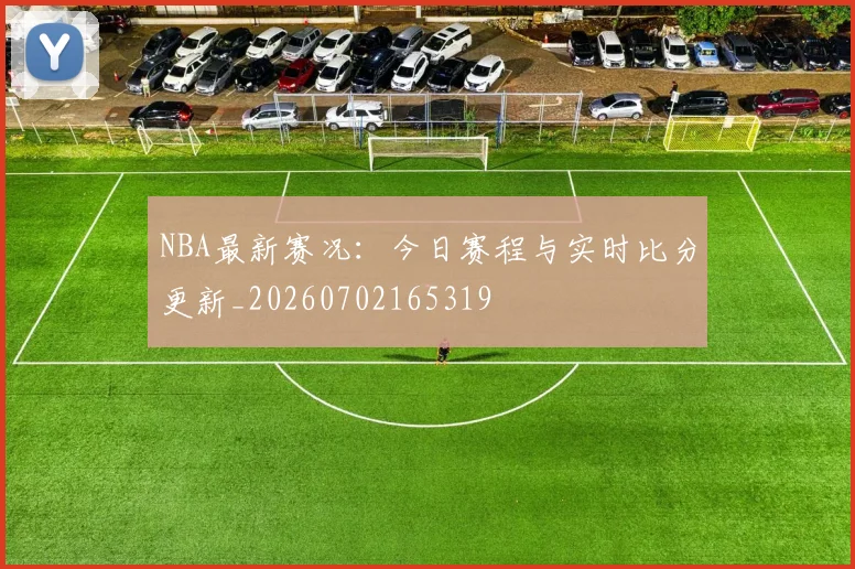 NBA最新赛况：今日赛程与实时比分更新_20260702165319