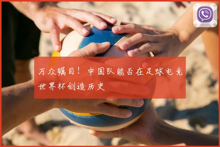 万众瞩目！中国队能否在足球电竞世界杯创造历史