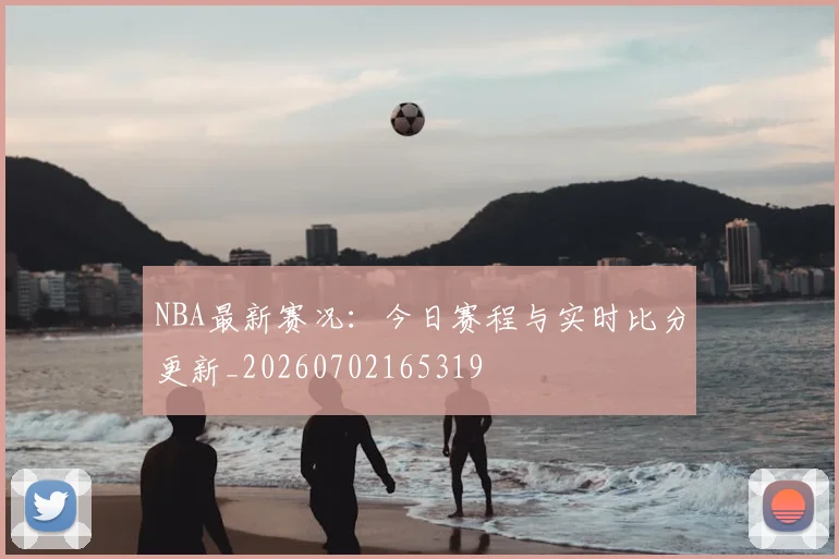 NBA最新赛况：今日赛程与实时比分更新_20260702165319