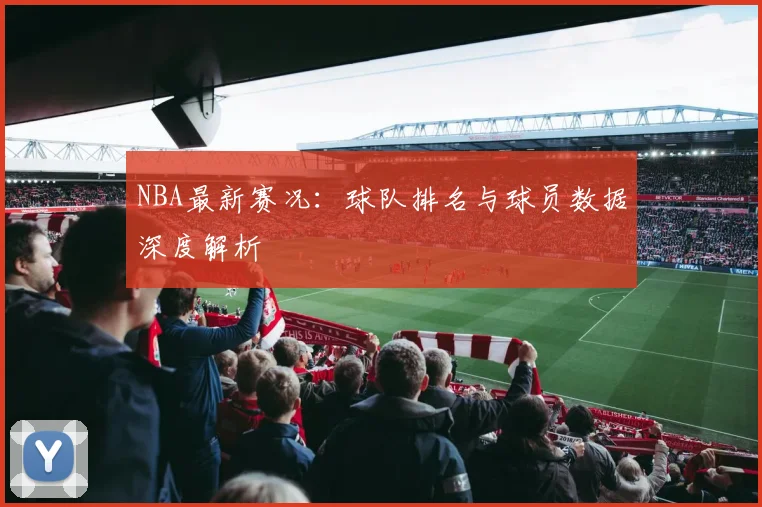 NBA最新赛况：球队排名与球员数据深度解析