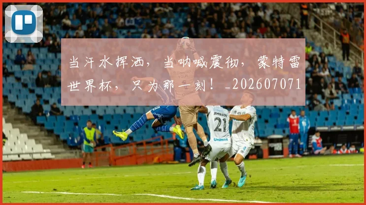 当汗水挥洒,当呐喊震彻,蒙特雷世界杯,只为那一刻!_20260707152524