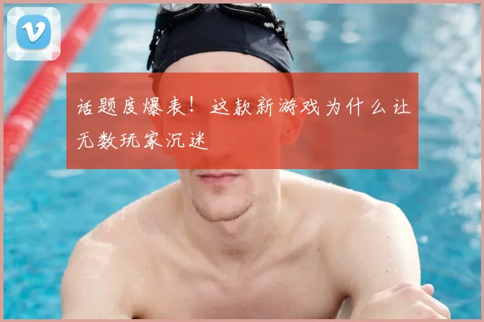 话题度爆表！这款新游戏为什么让无数玩家沉迷
