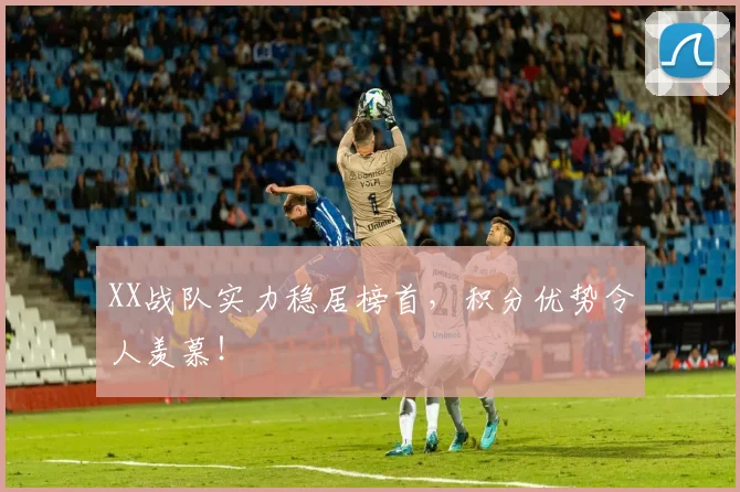 XX战队实力稳居榜首,积分优势令人羡慕!