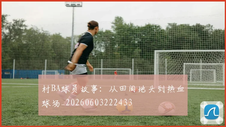 村BA球员故事：从田间地头到热血球场_20260603222433