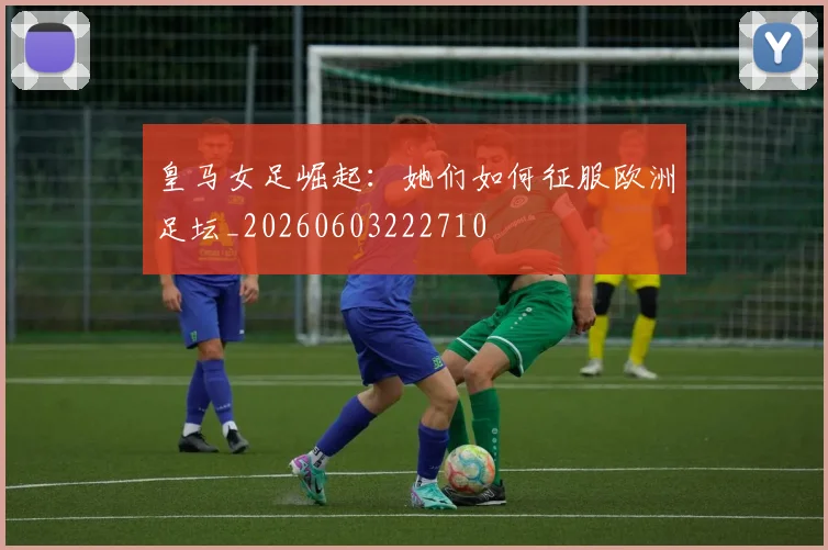 皇马女足崛起:她们如何征服欧洲足坛_20260603222710