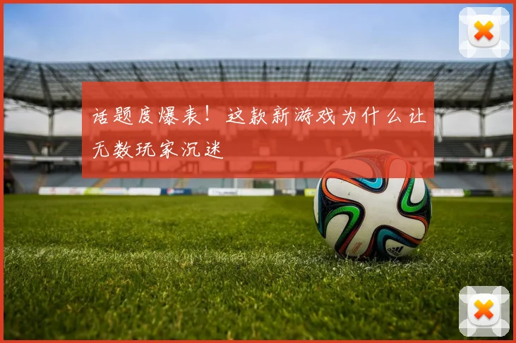 话题度爆表！这款新游戏为什么让无数玩家沉迷