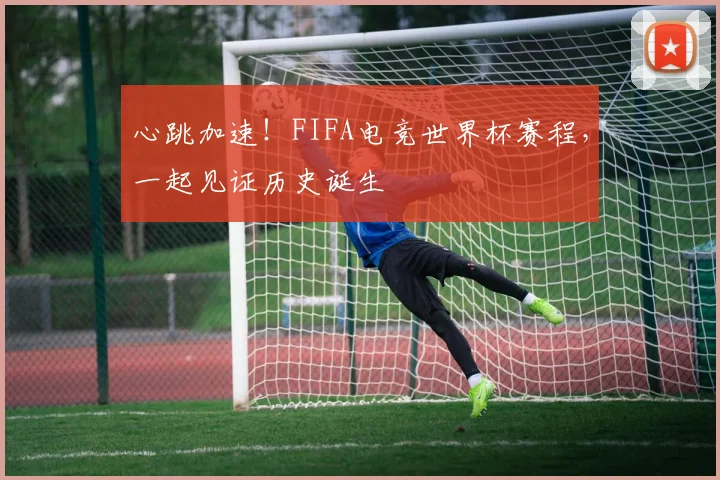 心跳加速！FIFA电竞世界杯赛程，一起见证历史诞生