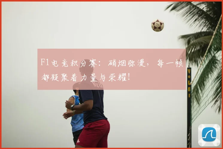 F1电竞积分赛：硝烟弥漫，每一帧都凝聚着力量与荣耀！
