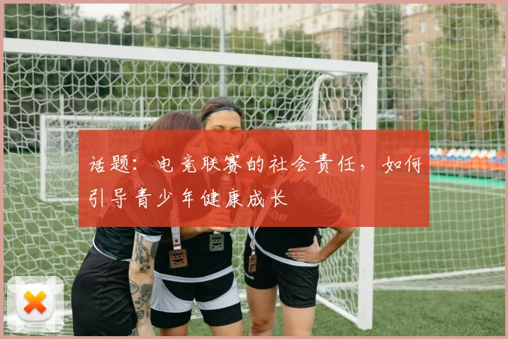 话题：电竞联赛的社会责任，如何引导青少年健康成长