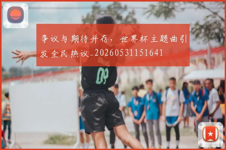 争议与期待并存,世界杯主题曲引发全民热议_20260531151641