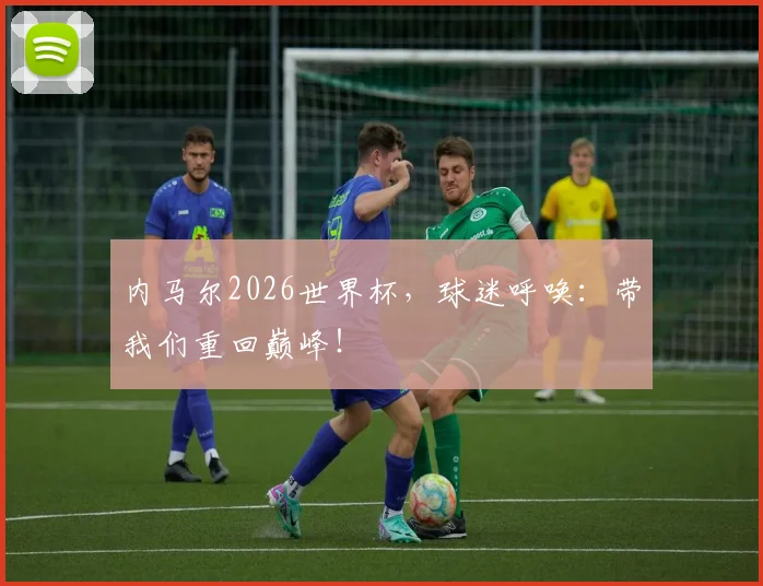 内马尔2026世界杯，球迷呼唤：带我们重回巅峰！