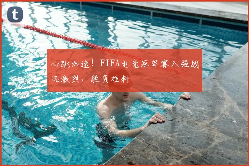心跳加速！FIFA电竞冠军赛八强战况激烈，胜负难料