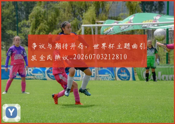 争议与期待并存,世界杯主题曲引发全民热议_20260703212810