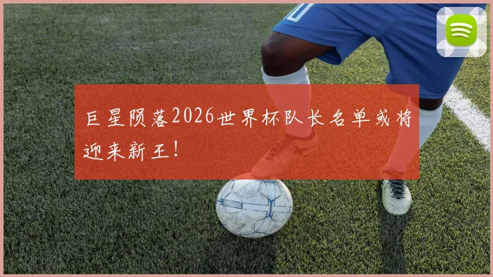 巨星陨落2026世界杯队长名单或将迎来新王!