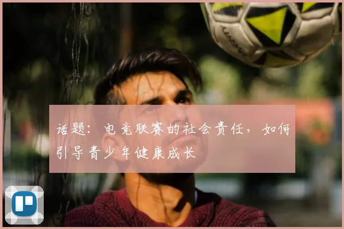 话题:电竞联赛的社会责任,如何引导青少年健康成长