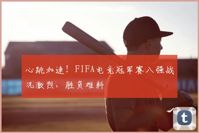 心跳加速！FIFA电竞冠军赛八强战况激烈，胜负难料