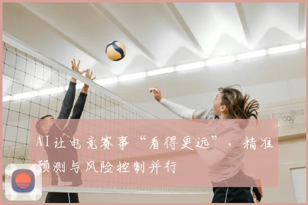 AI让电竞赛事“看得更远”,精准预测与风险控制并行