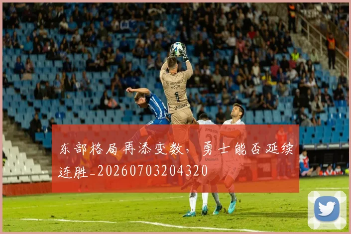 东部格局再添变数，勇士能否延续连胜_20260703204320