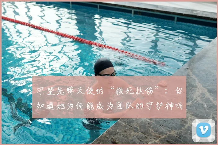 守望先锋天使的“救死扶伤”:你知道她为何能成为团队的守护神吗
