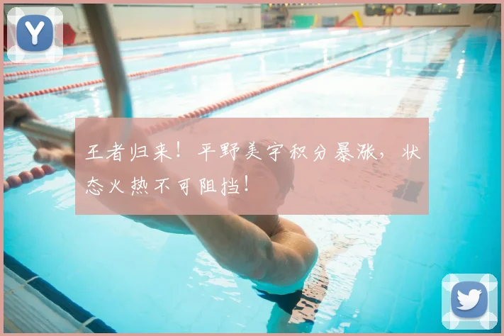 王者归来！平野美宇积分暴涨，状态火热不可阻挡！