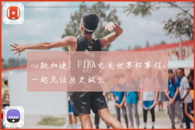心跳加速！FIFA电竞世界杯赛程，一起见证历史诞生