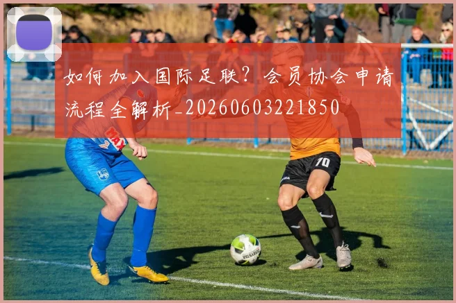 如何加入国际足联？会员协会申请流程全解析_20260603221850