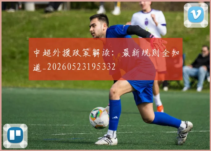 中超外援政策解读：最新规则全知道_20260523195332
