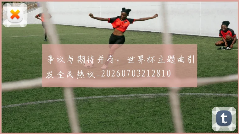 争议与期待并存，世界杯主题曲引发全民热议_20260703212810