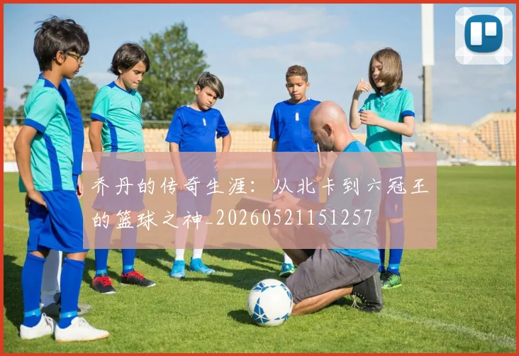 乔丹的传奇生涯:从北卡到六冠王的篮球之神_20260521151257