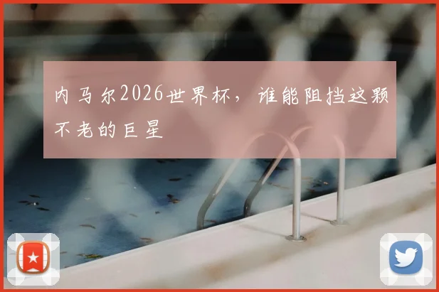 内马尔2026世界杯，谁能阻挡这颗不老的巨星