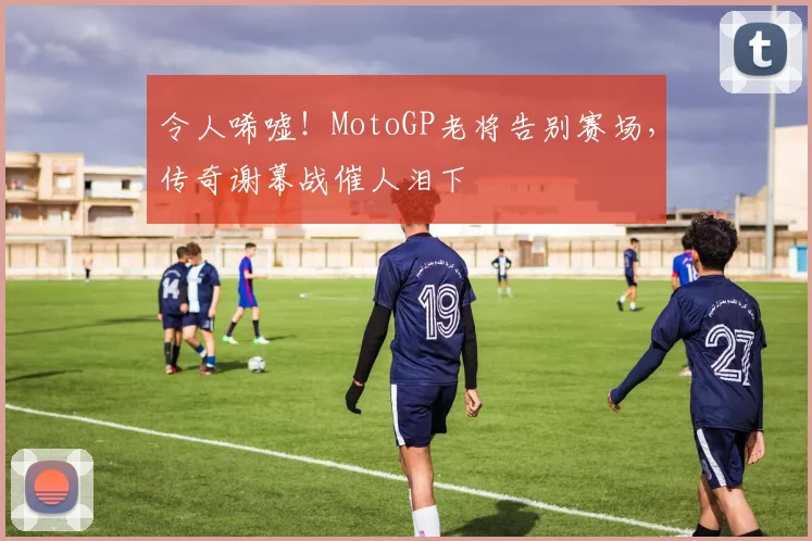 令人唏嘘！MotoGP老将告别赛场，传奇谢幕战催人泪下
