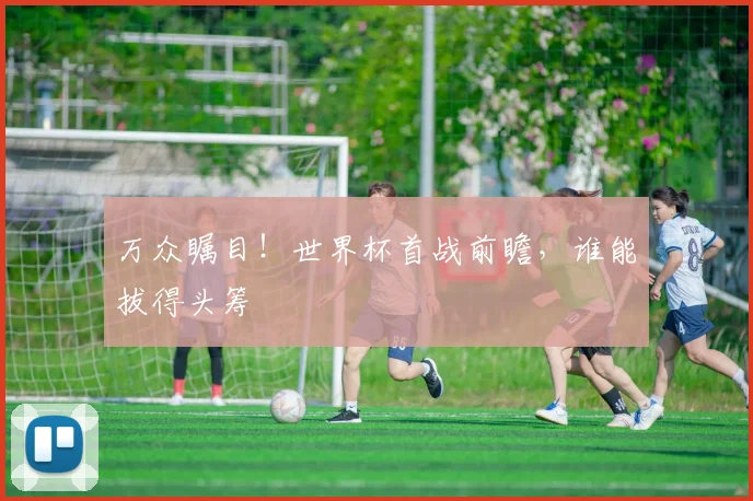 万众瞩目!世界杯首战前瞻,谁能拔得头筹