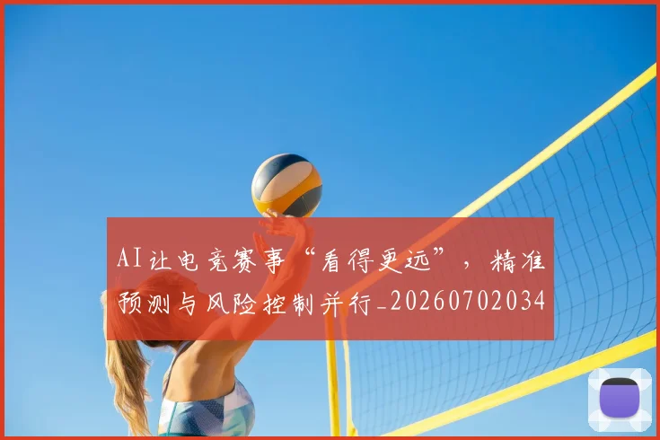 AI让电竞赛事“看得更远”,精准预测与风险控制并行_20260702034903