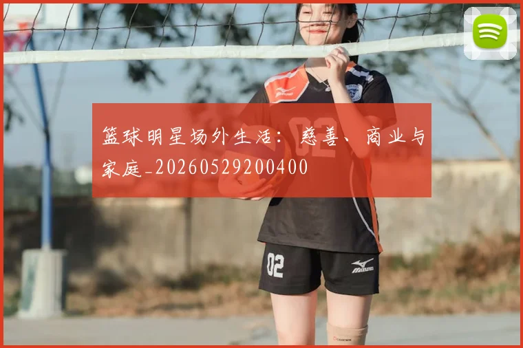 篮球明星场外生活：慈善、商业与家庭_20260529200400