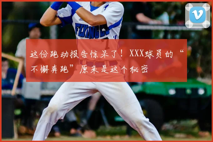 这份跑动报告惊呆了！XXX球员的“不懈奔跑”原来是这个秘密