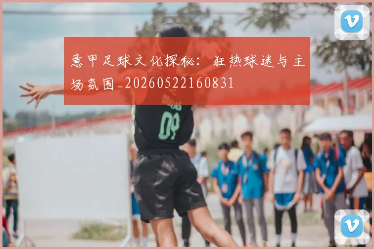 意甲足球文化探秘：狂热球迷与主场氛围_20260522160831