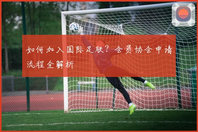 如何加入国际足联？会员协会申请流程全解析