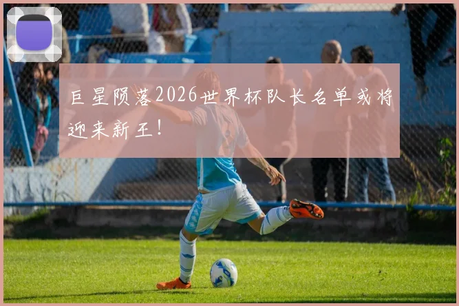巨星陨落2026世界杯队长名单或将迎来新王！
