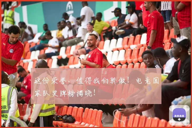 这份荣誉，值得我们骄傲！电竞国家队奖牌榜揭晓！